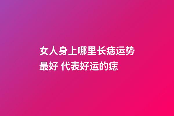 女人身上哪里长痣运势最好 代表好运的痣